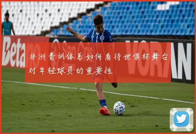 非洲青训体系如何看待世俱杯舞台对年轻球员的重要性