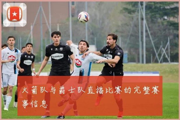 火箭队与爵士队直播比赛的完整赛事信息