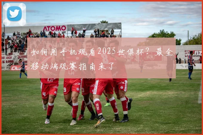 如何用手机观看2025世俱杯？最全移动端观赛指南来了