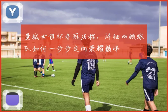 曼城世俱杯夺冠历程，详细回顾球队如何一步步走向荣耀巅峰