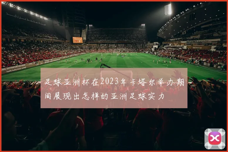 足球亚洲杯在2023年卡塔尔举办期间展现出怎样的亚洲足球实力