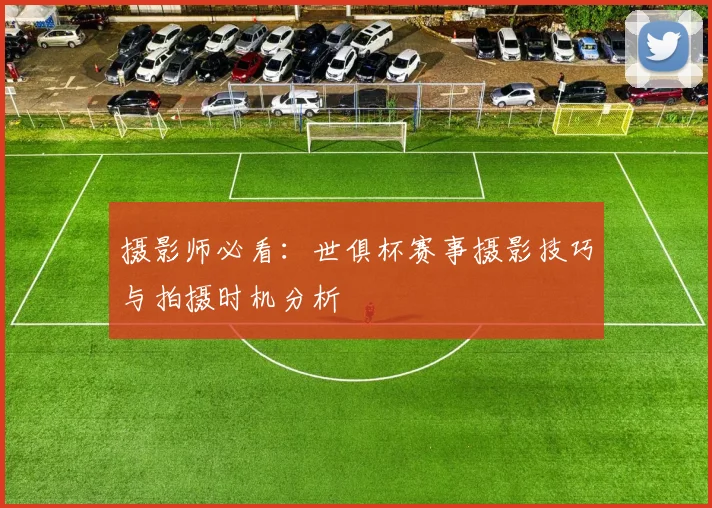 摄影师必看：世俱杯赛事摄影技巧与拍摄时机分析