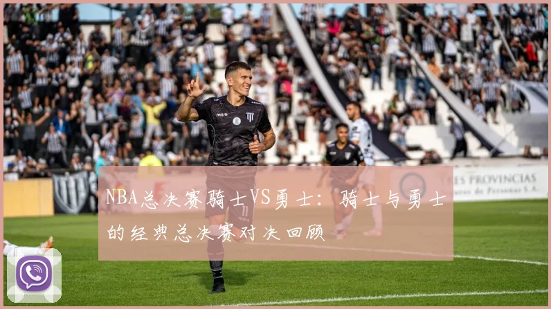 NBA总决赛骑士VS勇士：骑士与勇士的经典总决赛对决回顾