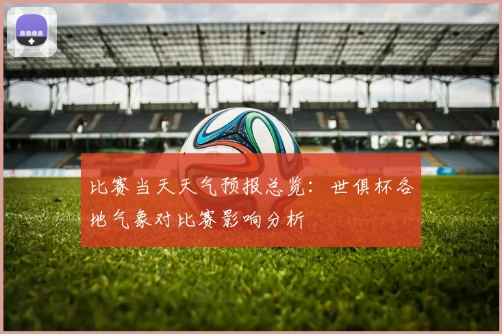 比赛当天天气预报总览：世俱杯各地气象对比赛影响分析