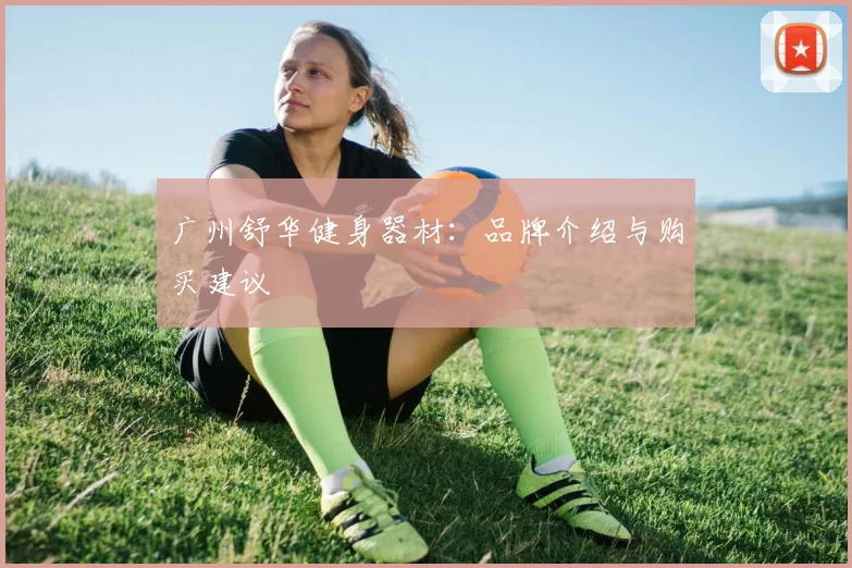 广州舒华健身器材：品牌介绍与购买建议