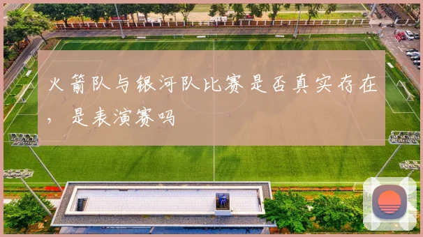 火箭队与银河队比赛是否真实存在，是表演赛吗