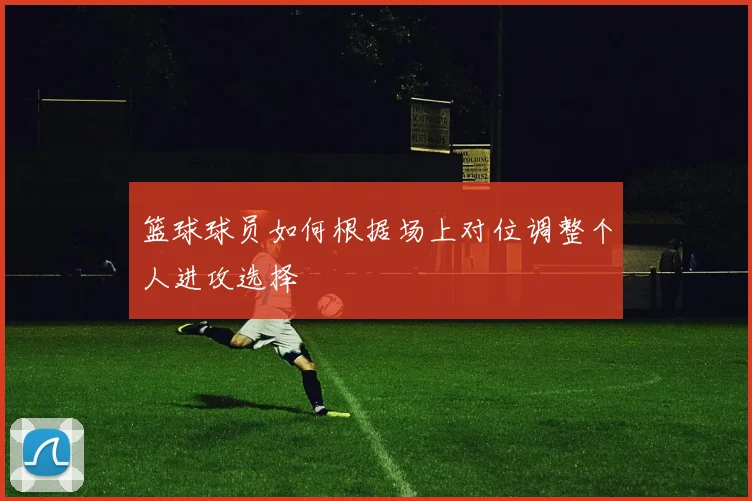 篮球球员如何根据场上对位调整个人进攻选择