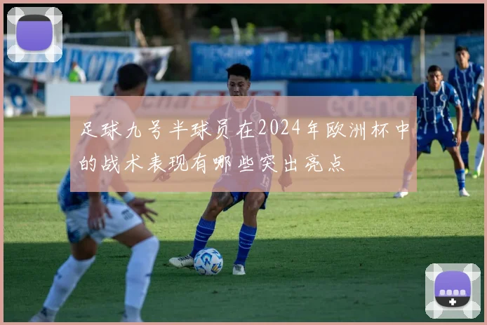 足球九号半球员在2024年欧洲杯中的战术表现有哪些突出亮点
