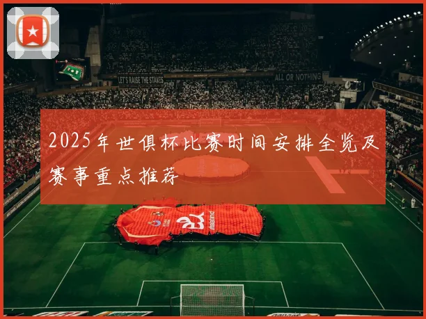 2025年世俱杯比赛时间安排全览及赛事重点推荐