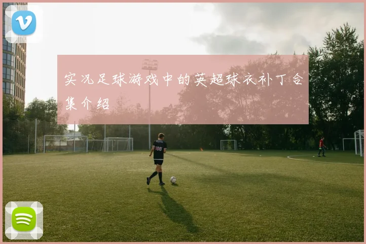 实况足球游戏中的英超球衣补丁合集介绍