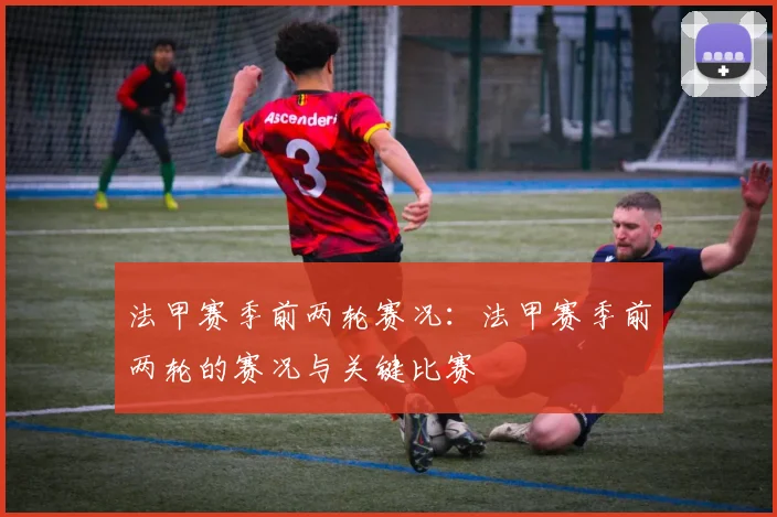 法甲赛季前两轮赛况：法甲赛季前两轮的赛况与关键比赛
