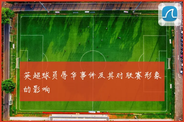 英超球员辱华事件及其对联赛形象的影响