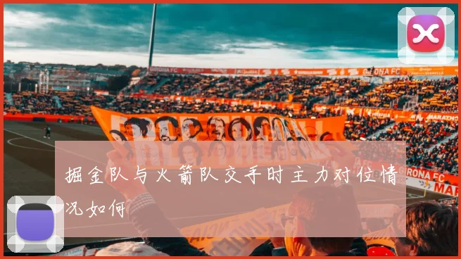 掘金队与火箭队交手时主力对位情况如何