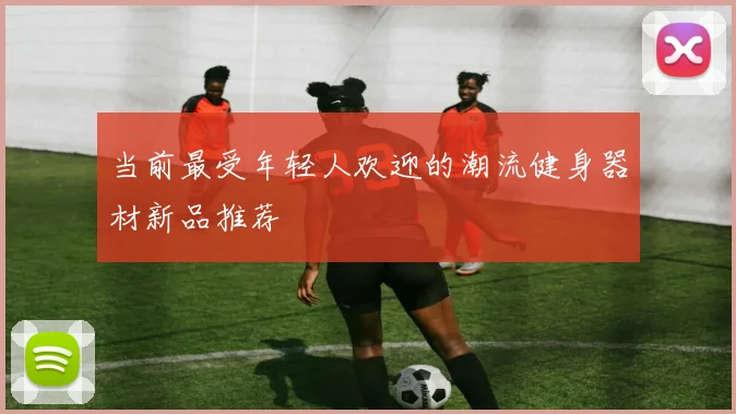 当前最受年轻人欢迎的潮流健身器材新品推荐